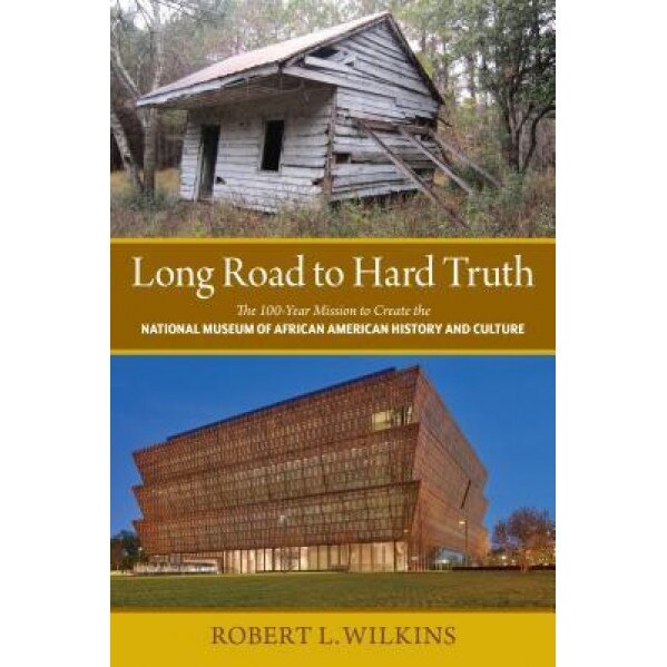 Long Road to Hard Truth: The 100 Year Mission to Create the National Museum of African American History and Culture, Robert Leon Wilkins (Author)