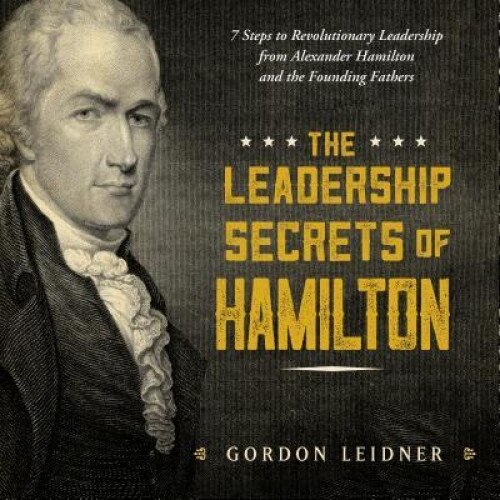 The Leadership Secrets of Hamilton: 7 Steps to Revolutionary Leadership from Alexander Hamilton and the Founding Fathers - Gordon Leidner (Author)