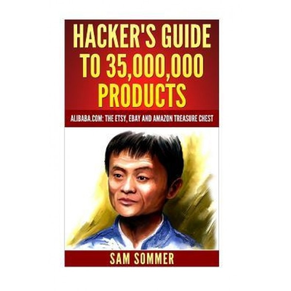 Hacker's Guide to 35,000,000 Products: Alibaba.Com: The Etsy, Ebay and Amazon Treasure Chest, Sam Sommer (Author)