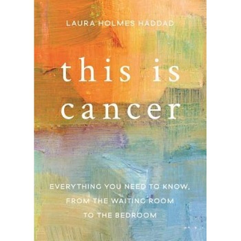This Is Cancer: Everything You Need to Know, from the Waiting Room to the Bedroom, Laura Holmes Haddad (Author) This Is Cancer: Everything You Need to Know, from the Waiting Room to the Bedroom, Laura Holmes Haddad (Author)