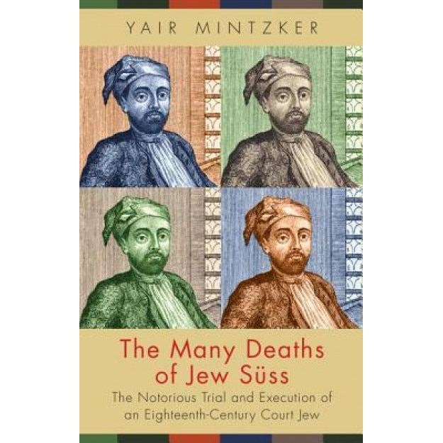 The Many Deaths of Jew Suss: The Notorious Trial and Execution of an Eighteenth-Century Court Jew, Yair Mintzker (Author)