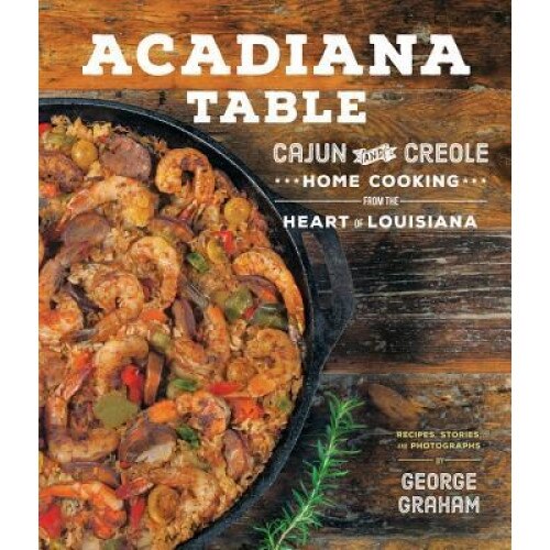Acadiana Table: Cajun and Creole Home Cooking from the Heart of Louisiana, George Graham (Author)