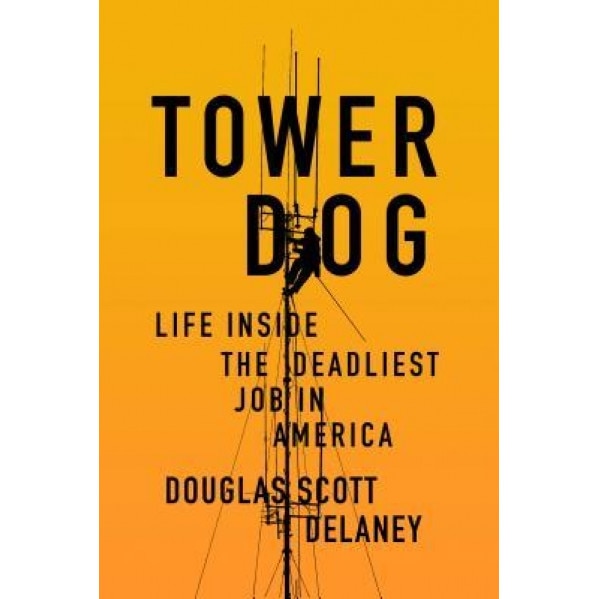 Tower Dog: Life Inside the Deadliest Job in America, Douglas Scott Delaney (Author)