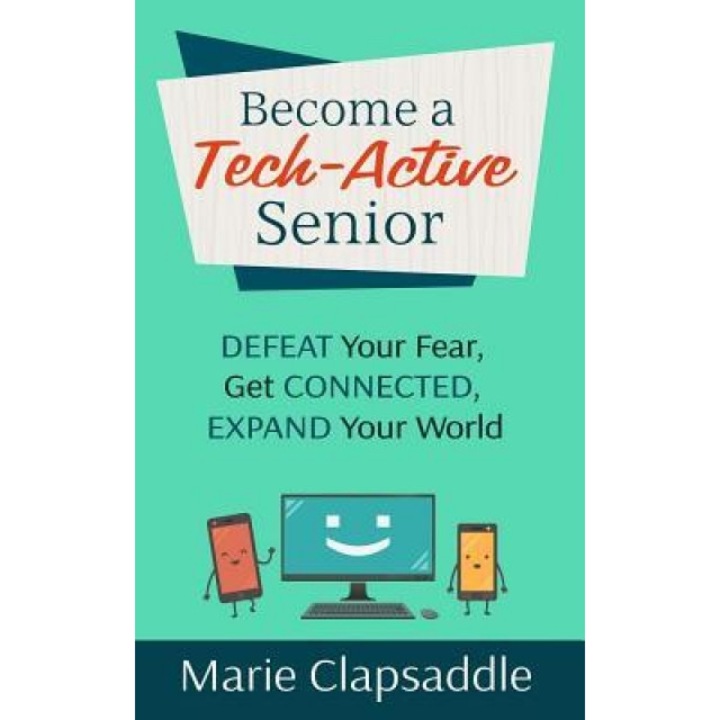 Become a Tech-Active Senior: Defeat Your Fear, Get Connected, Expand Your World, Marie Clapsaddle (Author)