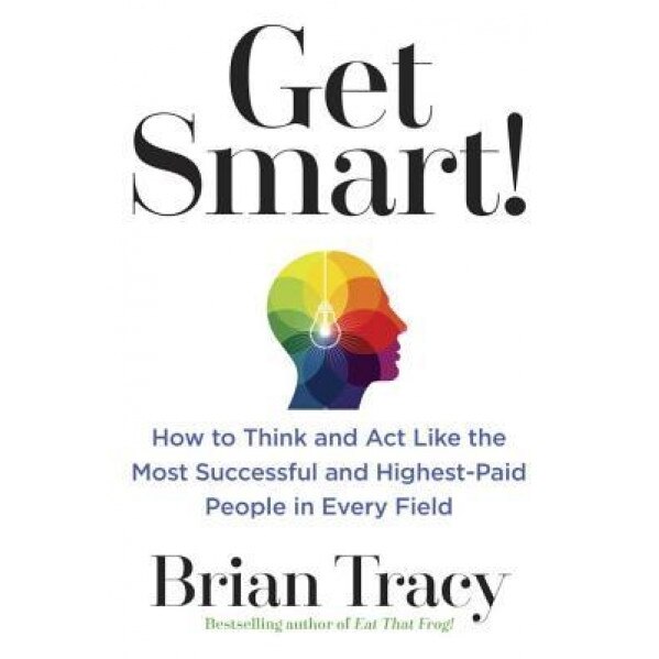 Get Smart!: How to Think and ACT Like the Most Successful and Highest-Paid People in Every Field, Brian Tracy (Author)