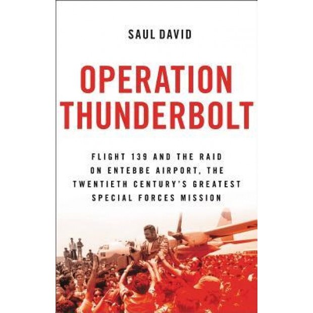 Operation Thunderbolt: Flight 139 and the Raid on Entebbe Airport, the Most Audacious Hostage Rescue Mission in History, Saul David (Author)