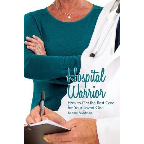 Hospital Warrior: How to Get the Best Care for Your Loved One - Bonnie Friedman (Author)