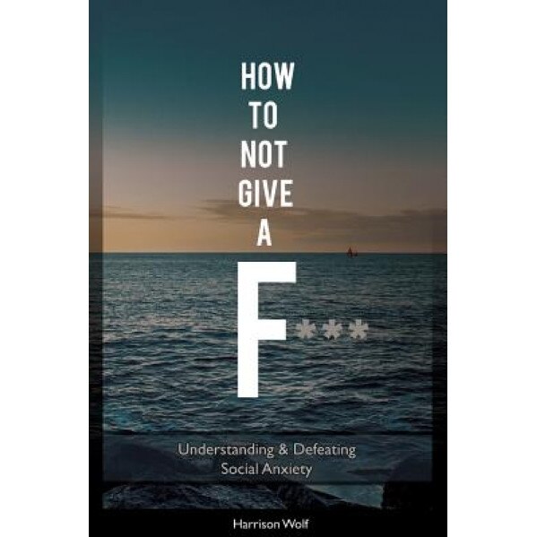 How to Not Give A F: Understanding & Defeating Social Anxiety, Harrison Wolf (Author)