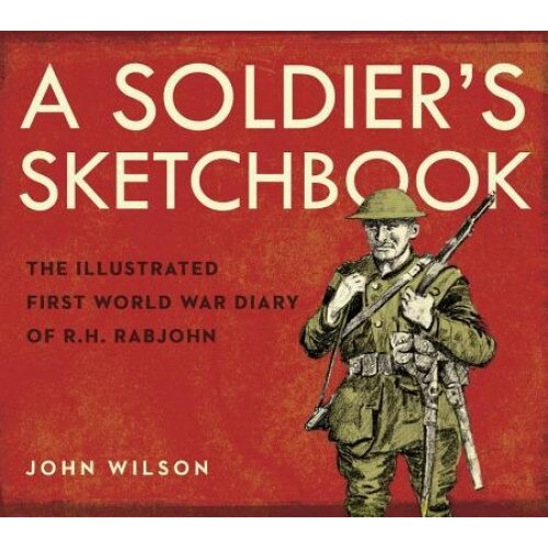 A Soldier's Sketchbook: The Illustrated First World War Diary of R.H. Rabjohn, John Wilson (Author)