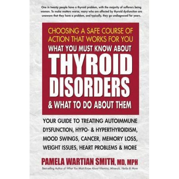 What You Must Know about Thyroid Disorders & What to Do about Them: Your Guide to Treating Autoimmune Dysfunction, Hypo- And Hyperthyroidism, Mood Swi, Pamela Wartian Smith (Author)