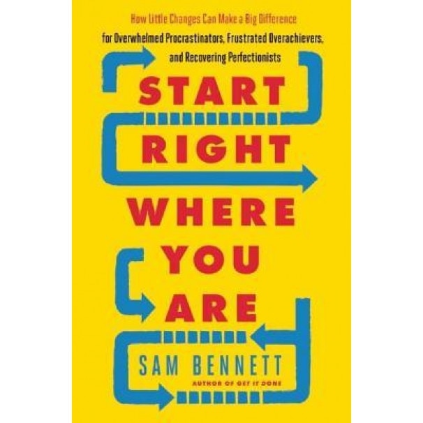 Start Right Where You Are: How Little Changes Can Make a Big Difference for Overwhelmed Procrastinators, Frustrated Overachievers, and Recovering, Sam Bennett (Author)
