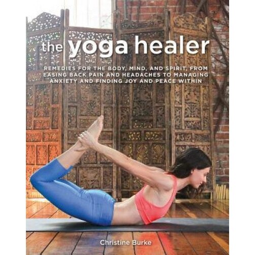 The Yoga Healer: Remedies for the Body, Mind, and Spirit, from Easing Back Pain and Headaches to Managing Anxiety and Finding Joy and P, Christine Burke (Author)