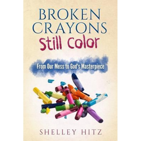 Broken Crayons Still Color: From Our Mess to God's Masterpiece, Shelley Hitz (Author)