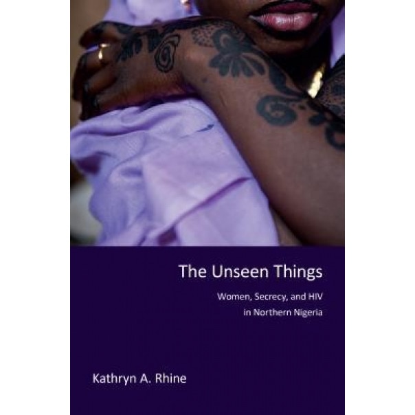 The Unseen Things: Women, Secrecy, and HIV in Northern Nigeria, Kathryn A. Rhine (Author)