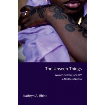 The Unseen Things: Women, Secrecy, and HIV in Northern Nigeria, Kathryn A. Rhine (Author) The Unseen Things: Women, Secrecy, and HIV in Northern Nigeria, Kathryn A. Rhine (Author)
