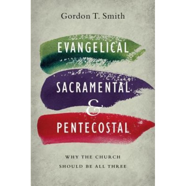 Evangelical, Sacramental, and Pentecostal: Why the Church Should Be All Three, Gordon T. Smith (Author)