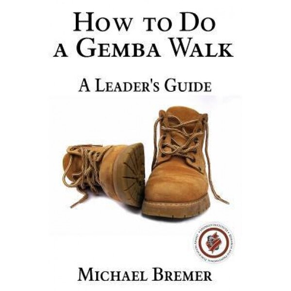 How to Do a Gemba Walk: Take a Gemba Walk to Improve Your Leadership Skills - MR Michael S. Bremer (Author)