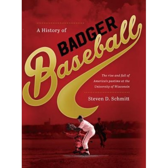 A History of Badger Baseball: The Rise and Fall of America's Pastime at the University of Wisconsin, Steven D. Schmitt (Author)