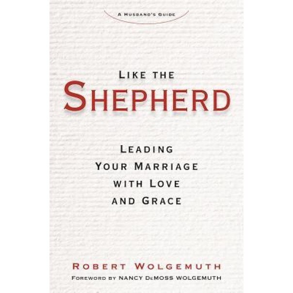 Like the Shepherd: Leading Your Marriage with Love and Grace, Robert Wolgemuth (Author)