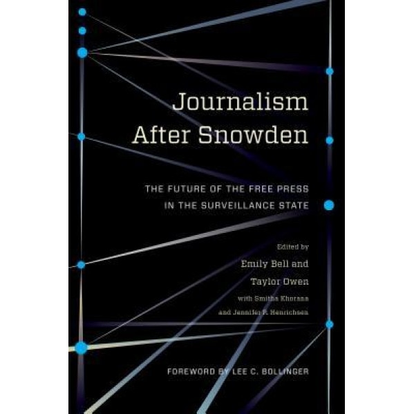 Journalism After Snowden: The Future of the Free Press in the Surveillance State, Emily Bell (Editor)