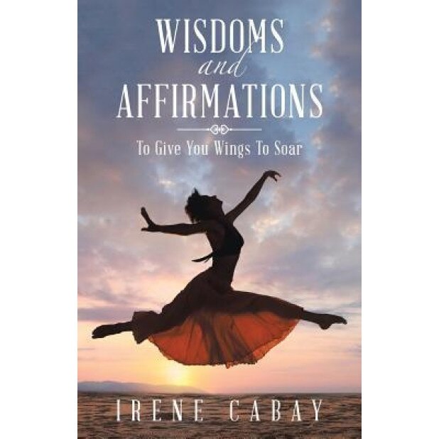 Wisdoms and Affirmations: To Give You Wings to Soar, Irene Cabay (Author)