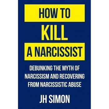 How to Kill a Narcissist: Debunking the Myth of Narcissism and Recovering from Narcissistic Abuse - J. H. Simon (Author) How to Kill a Narcissist: Debunking the Myth of Narcissism and Recovering from Narcissistic Abuse - J. H. Simon (Author)