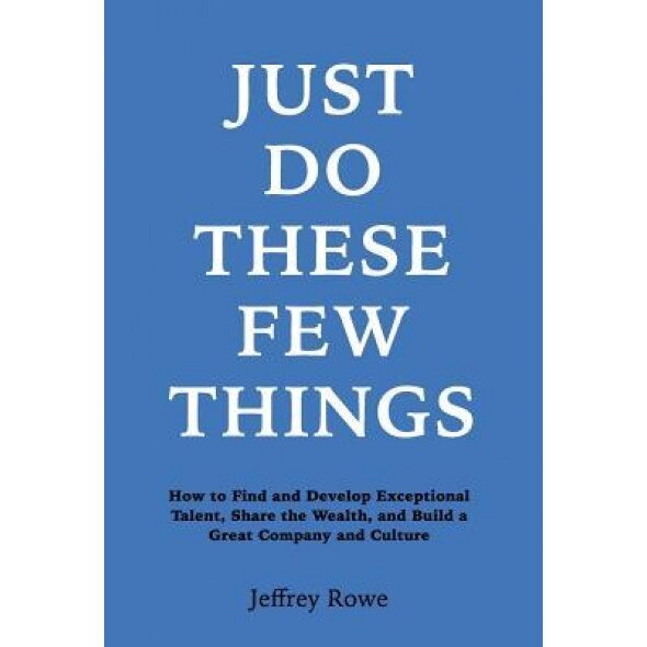 Just Do These Few Things: How to Find and Develop Exceptional Talent, Share the Wealth, and Build a Great Company and Culture - Jeffrey Alan Rowe (Author)
