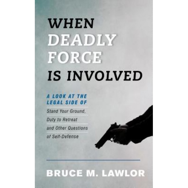When Deadly Force Is Involved: A Look at the Legal Side of Stand Your Ground, Duty to Retreat, and Other Questions of Self-Defense, Bruce M. Lawlor (Author)