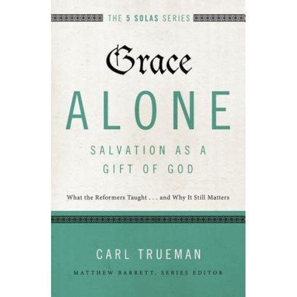 Grace Alone---Salvation as a Gift of God: What the Reformers Taught...and Why It Still Matters, Carl Trueman (Author)