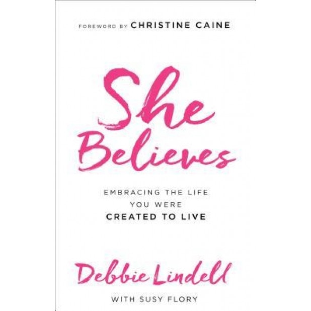 She Believes: Embracing the Life You Were Created to Live, Debbie Lindell (Author)