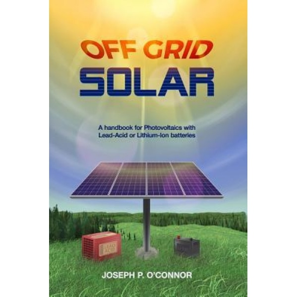 Off Grid Solar: A Handbook for Photovoltaics with Lead-Acid or Lithium-Ion Batteries, Joseph P. O'Connor (Author)