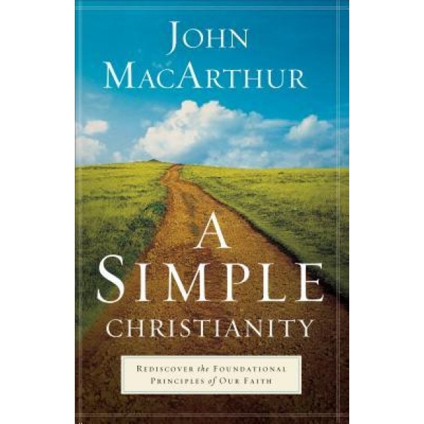 A Simple Christianity: Rediscover the Foundational Principles of Our Faith, John MacArthur (Author)