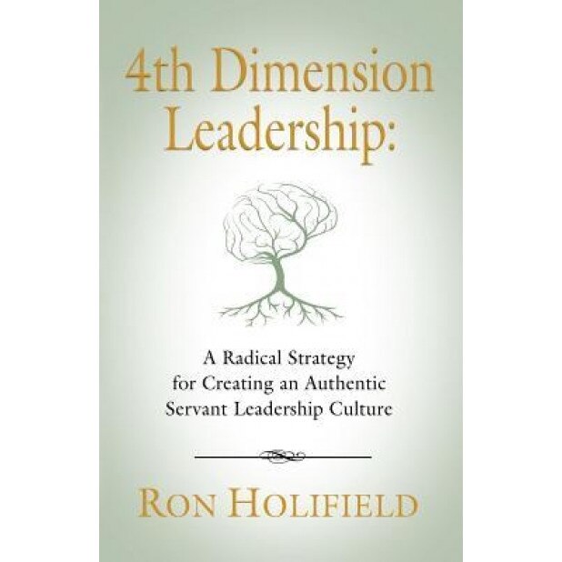 4th Dimension Leadership: A Radical Strategy for Creating an Authentic Servant Leadership Culture - Ron Holifield (Author)