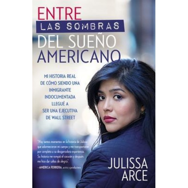 Entre Las Sombras del Sueno Americano: Mi Historia Real de Como Siendo Una Inmigrante Indocumentada Llegue a Ser Una Ejecutiva de Wall Street, Julissa Arce (Author)