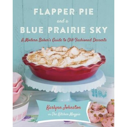 Flapper Pie and a Blue Prairie Sky: A Modern Baker's Guide to Old-Fashioned Desserts, Karlynn Johnston (Author)