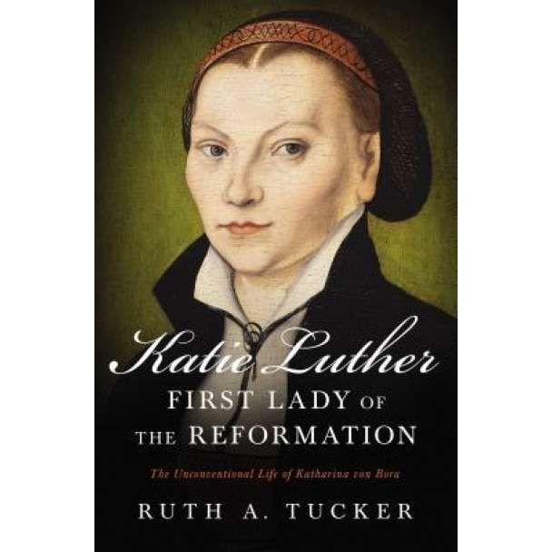 Katie Luther, First Lady of the Reformation: The Unconventional Life of Katharina Von Bora, Ruth a. Tucker (Author)