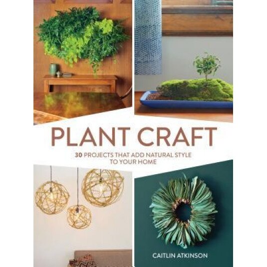 Plant Craft: 30 Projects That Add Natural Style to Your Home, Caitlin Atkinson (Author)