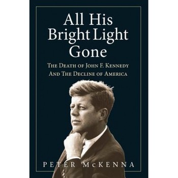 All His Bright Light Gone: The Death of John F. Kennedy and the Decline of America, Peter McKenna (Author) All His Bright Light Gone: The Death of John F. Kennedy and the Decline of America, Peter McKenna (Author)