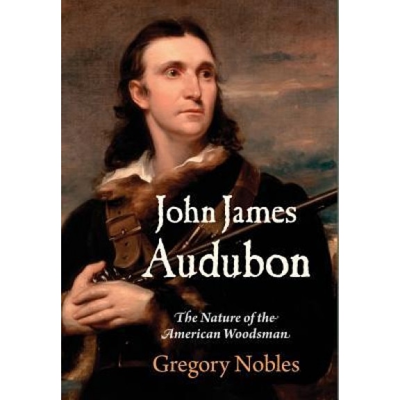 John James Audubon: The Nature of the American Woodsman, Gregory Nobles (Author)
