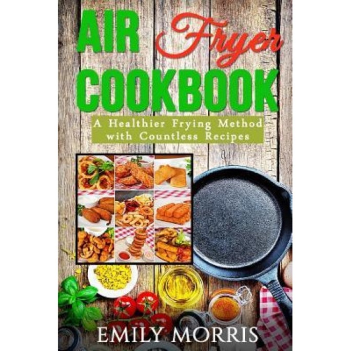 Air Fryer Cookbook: A Healthier Frying Method with Countless Recipes, Emily Morris (Author)
