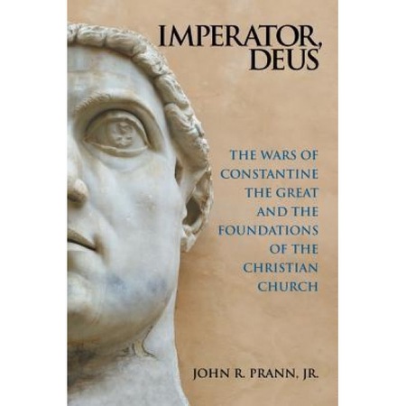 Imperator Deus The Wars Of Constantine The Great And The Foundations Of The Christian Church Jr John R Prann Author Emag Ro