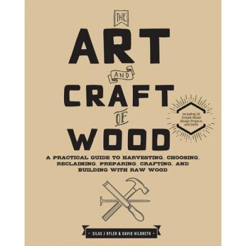 The Art and Craft of Wood: A Practical Guide to Harvesting, Choosing, Reclaiming, Preparing, Crafting, and Building with Raw Wood, Silas J. Kyler (Author)