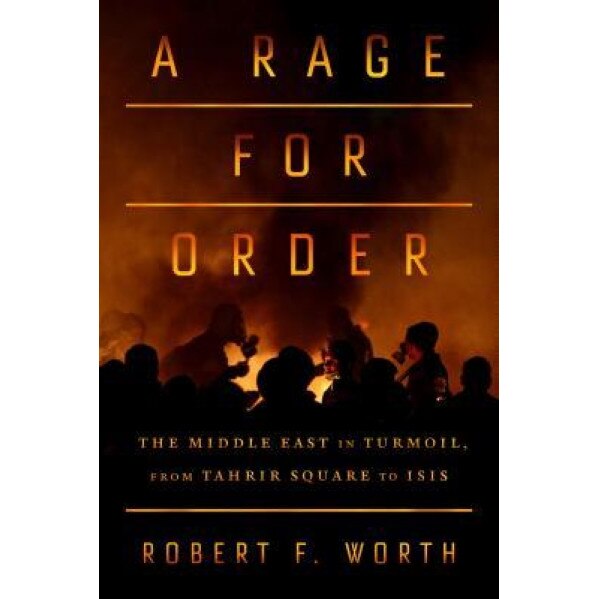 A Rage for Order: The Middle East in Turmoil, from Tahrir Square to Isis, Robert F. Worth (Author)