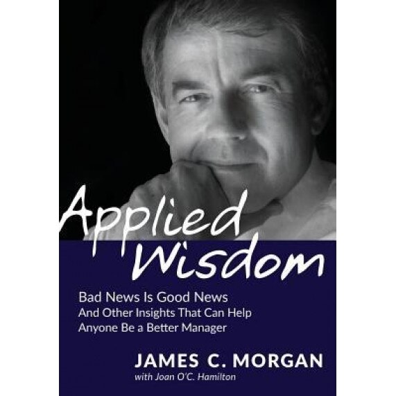 Applied Wisdom: Bad News Is Good News and Other Insights That Can Help Anyone Be a Better Manager, Morgan James C. (Author)