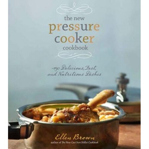 The New Pressure Cooker Cookbook: 150 Delicious, Fast, and Nutritious Dishes, Ellen Brown (Author)