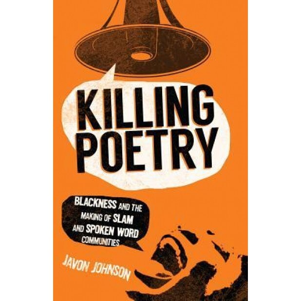 Killing Poetry: Blackness and the Making of Slam and Spoken Word Communities, Javon Johnson (Author)