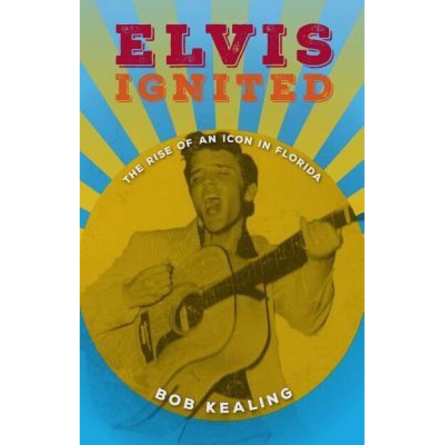 Elvis Ignited: The Rise of an Icon in Florida, Bob Kealing (Author)