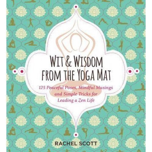 Wit and Wisdom from the Yoga Mat: 101 Peaceful Poses, Mindful Musings, and Simple Tricks for Leading a Zen Life, Rachel Scott (Author)