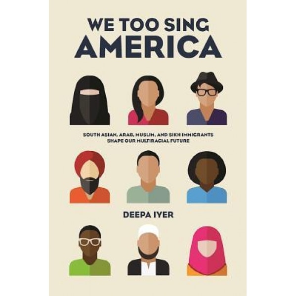 We Too Sing America: South Asian, Arab, Muslim, and Sikh Immigrants Shape Our Multiracial Future, Deepa Iyer (Author)