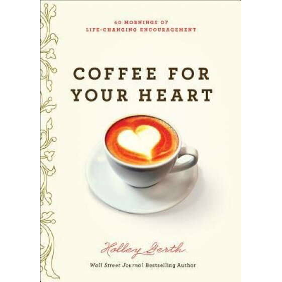 Coffee for Your Heart: 40 Mornings of Life-Changing Encouragement, Holley Gerth (Author)
